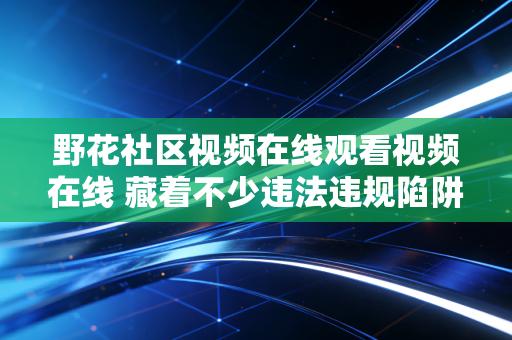 野花社区视频在线观看视频在线 藏着不少违法违规陷阱