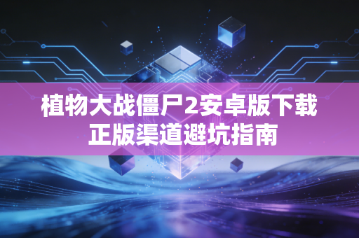 植物大战僵尸2安卓版下载 正版渠道避坑指南