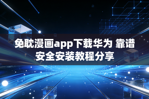 免耽漫画app下载华为 靠谱安全安装教程分享