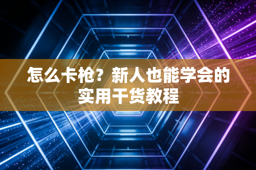 怎么卡枪?新人也能学会的实用干货教程