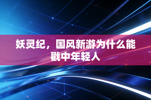 妖灵纪,国风新游为什么能戳中年轻人