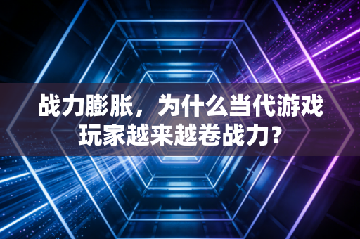 战力膨胀,为什么当代游戏玩家越来越卷战力?