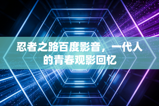忍者之路百度影音，一代人的青春观影回忆