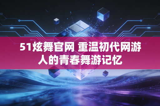 51炫舞官网 重温初代网游人的青春舞游记忆