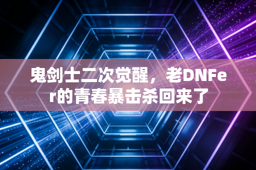 鬼剑士二次觉醒，老DNFer的青春暴击杀回来了