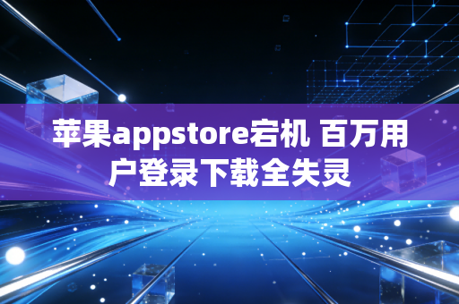 苹果appstore宕机 百万用户登录下载全失灵