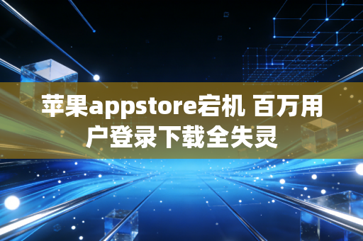 苹果appstore宕机 百万用户登录下载全失灵