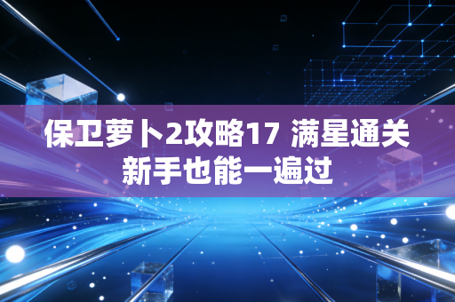 保卫萝卜2攻略17 满星通关新手也能一遍过