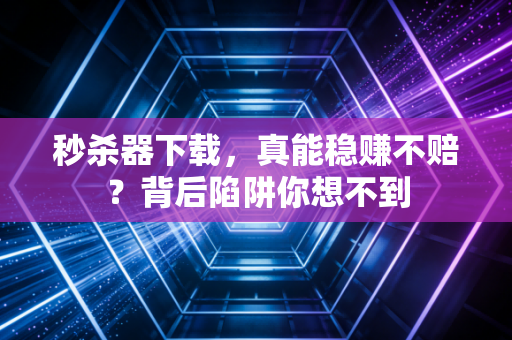 秒杀器下载，真能稳赚不赔？背后陷阱你想不到