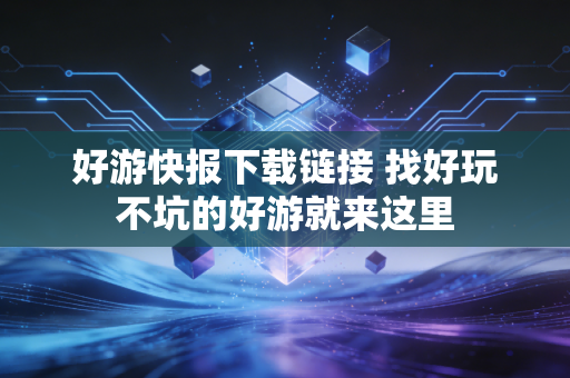 好游快报下载链接 找好玩不坑的好游就来这里