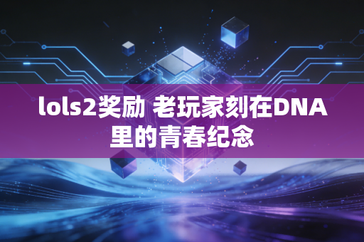 lols2奖励 老玩家刻在DNA里的青春纪念