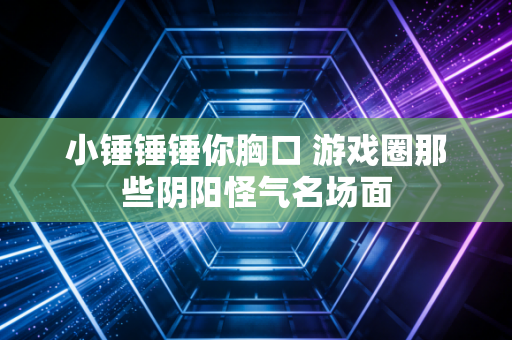 小锤锤锤你胸口 游戏圈那些阴阳怪气名场面