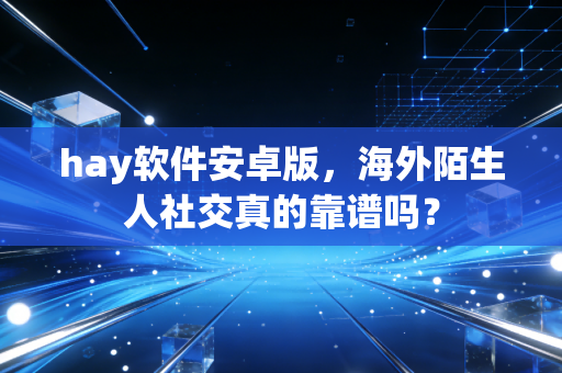 hay软件安卓版，海外陌生人社交真的靠谱吗？