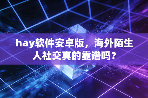 hay软件安卓版，海外陌生人社交真的靠谱吗？