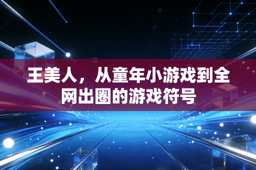 王美人，从童年小游戏到全网出圈的游戏符号