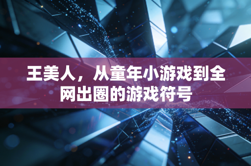王美人，从童年小游戏到全网出圈的游戏符号
