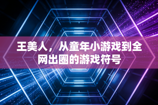 王美人，从童年小游戏到全网出圈的游戏符号
