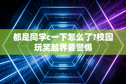 都是同学c一下怎么了?校园玩笑越界要警惕