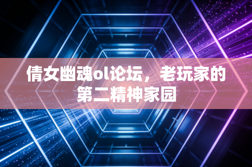 倩女幽魂ol论坛，老玩家的第二精神家园