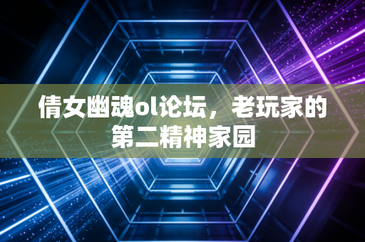 倩女幽魂ol论坛，老玩家的第二精神家园