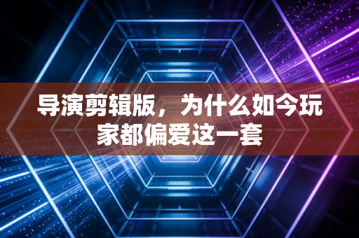 导演剪辑版，为什么如今玩家都偏爱这一套