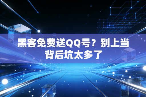 黑客免费送QQ号？别上当背后坑太多了