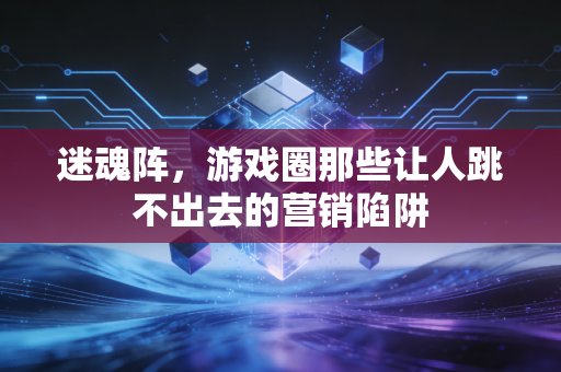 迷魂阵，游戏圈那些让人跳不出去的营销陷阱