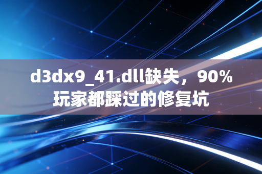 d3dx9_41.dll缺失，90%玩家都踩过的修复坑