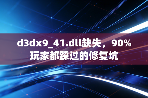 d3dx9_41.dll缺失，90%玩家都踩过的修复坑