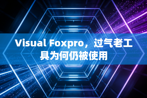 Visual Foxpro，过气老工具为何仍被使用