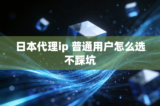 日本代理ip 普通用户怎么选不踩坑