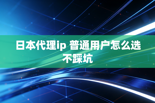 日本代理ip 普通用户怎么选不踩坑