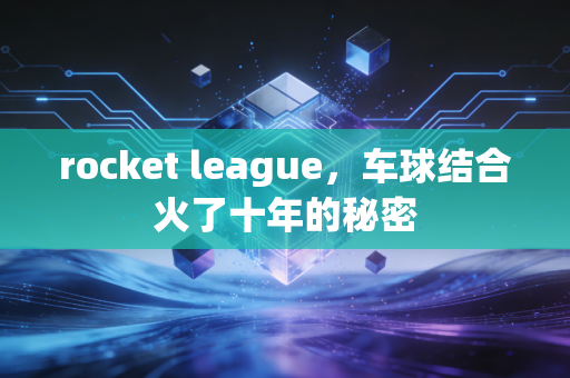 rocket league，车球结合火了十年的秘密