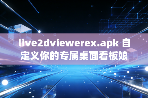 live2dviewerex.apk 自定义你的专属桌面看板娘