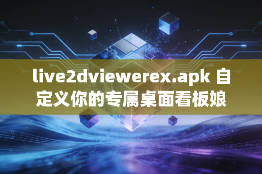 live2dviewerex.apk 自定义你的专属桌面看板娘