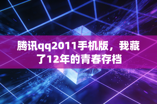 腾讯qq2011手机版，我藏了12年的青春存档