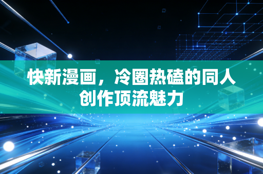 快新漫画，冷圈热磕的同人创作顶流魅力