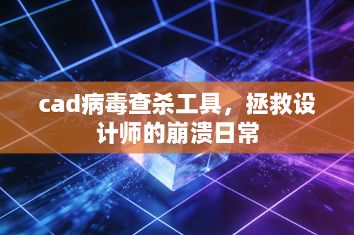 cad病毒查杀工具，拯救设计师的崩溃日常