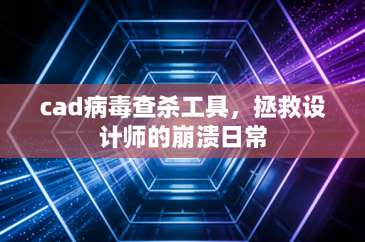 cad病毒查杀工具，拯救设计师的崩溃日常