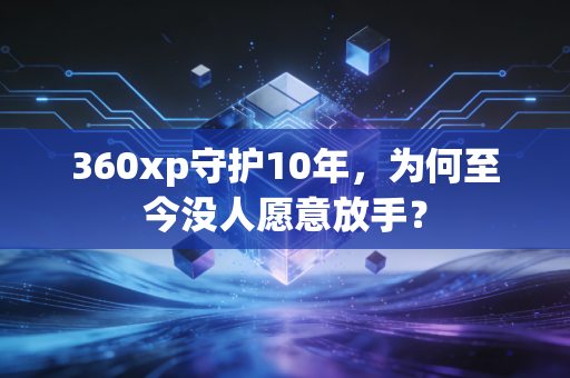 360xp守护10年，为何至今没人愿意放手？