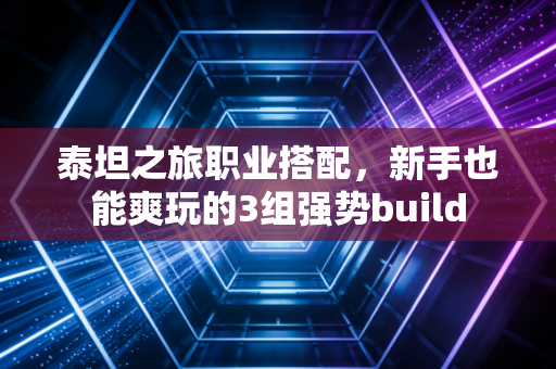 泰坦之旅职业搭配，新手也能爽玩的3组强势build