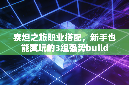 泰坦之旅职业搭配，新手也能爽玩的3组强势build