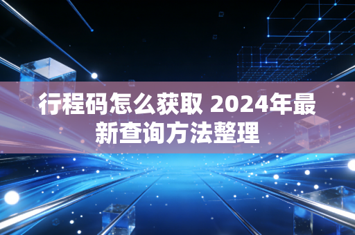 行程码怎么获取 2024年最新查询方法整理