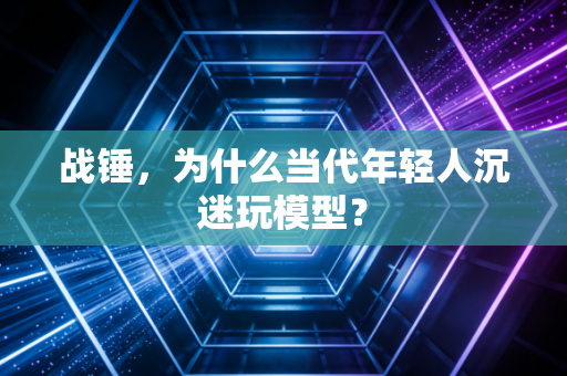 战锤，为什么当代年轻人沉迷玩模型？