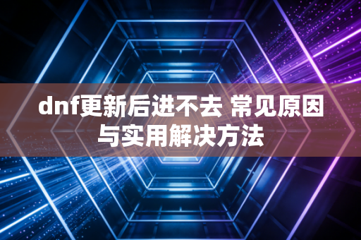 dnf更新后进不去 常见原因与实用解决方法