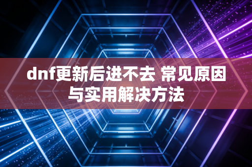 dnf更新后进不去 常见原因与实用解决方法