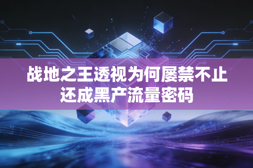 战地之王透视为何屡禁不止还成黑产流量密码