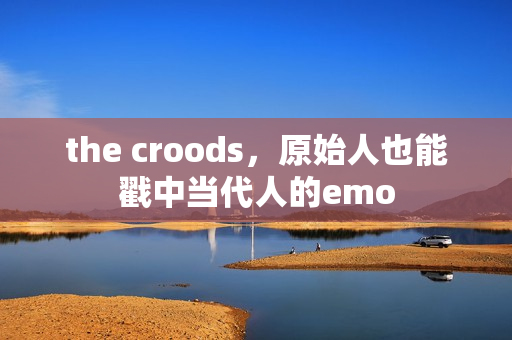 the croods，原始人也能戳中当代人的emo
