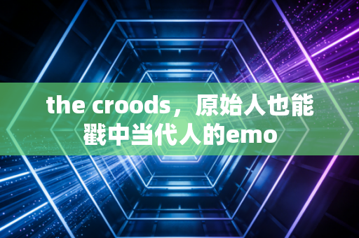 the croods，原始人也能戳中当代人的emo