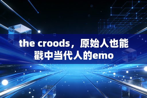 the croods，原始人也能戳中当代人的emo